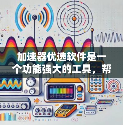 加速器优选软件是一个功能强大的工具，帮助加速器开发者和用户优化加速器，提高下载速度和游戏性能。以下是详细的步骤指南