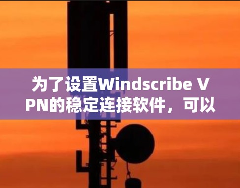 为了设置Windscribe VPN的稳定连接软件,可以按照以下步骤操作