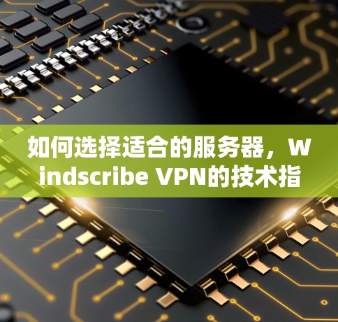 如何选择适合的服务器,Windscribe VPN的技术指南
