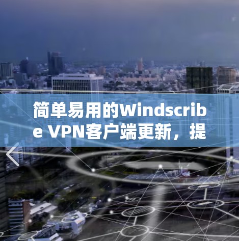 简单易用的Windscribe <strong>VPN客户端</strong>更新,提升访问效率的优质解决方案