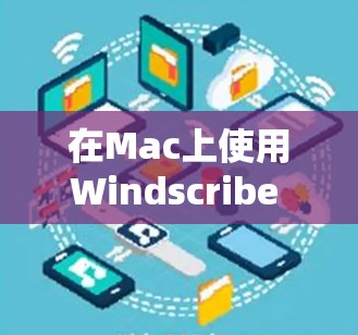 在Mac上使用Windscribe VPN,您可以按照以下步骤进行操作