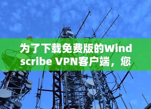 为了下载免费版的Windscribe <strong>VPN客户端</strong>,您可以按照以下步骤进行操作