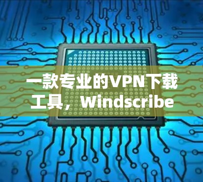 一款专业的VPN下载工具,Windscribe VPN