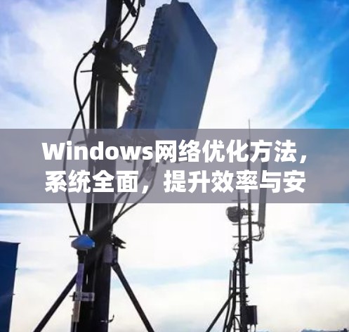 Windows网络优化方法,系统全面,提升效率与安全性