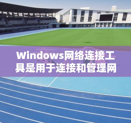 Windows网络连接工具是用于连接和管理网络设备的软件,主要包括防火墙、VPN和网络管理器等。以下是对这些工具的详细介绍