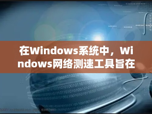 在Windows系统中,Windows网络测速工具旨在检测网络带宽和流量情况。以下是关于这些工具的详细说明