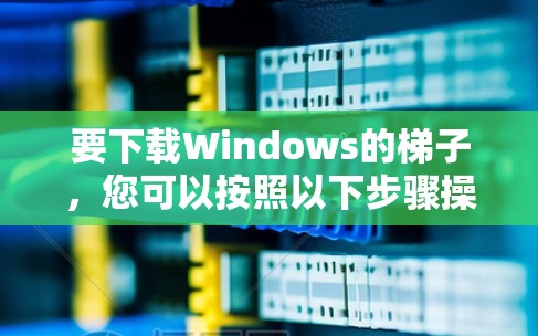 要下载Windows的梯子,您可以按照以下步骤操作