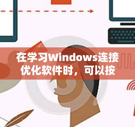在学习Windows连接优化软件时,可以按照以下步骤进行