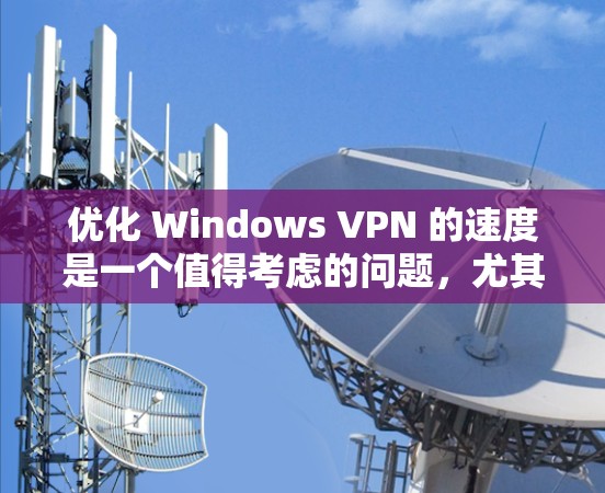 优化 Windows VPN 的速度是一个值得考虑的问题,尤其是在用户已经使用了 VPN 并且遇到了速度不快的问题时。以下是一些优化 Windows VPN 的速度的建议