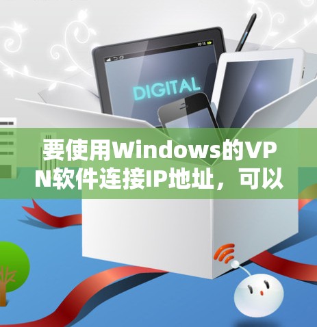 要使用Windows的VPN软件连接IP地址,可以按照以下步骤进行