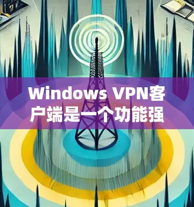 Windows <strong>VPN客户端</strong>是一个功能强大的工具,允许用户远程访问互联网。以下是几个主要的Windows <strong>VPN客户端</strong>及其特点