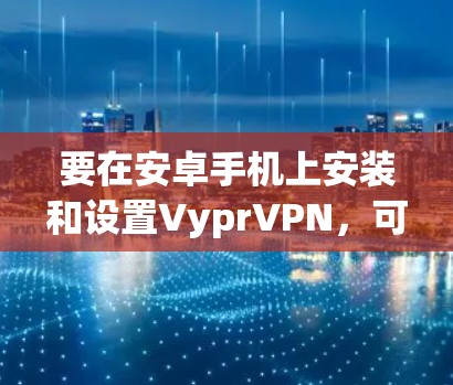 要在安卓手机上安装和设置VyprVPN,可以按照以下步骤操作