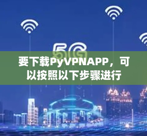 要下载PyVPNAPP,可以按照以下步骤进行
