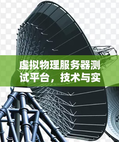 虚拟物理服务器测试平台,技术与实践的深度融合
