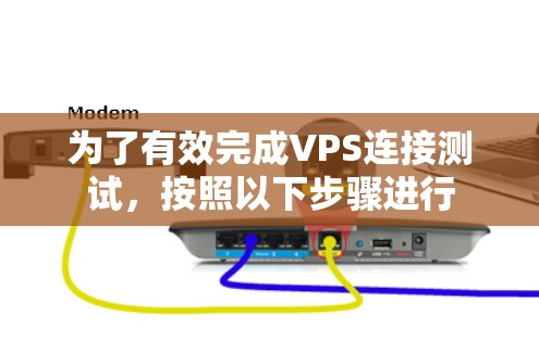 为了有效完成VPS连接测试,按照以下步骤进行