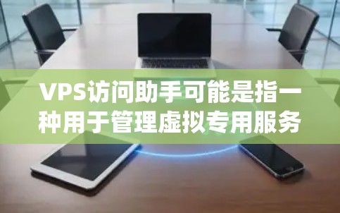 VPS访问助手可能是指一种用于管理虚拟专用服务器（VPS）访问控制的自动化工具或系统。具体来说，它可能通过以下方式帮助管理员监控、限制和管理用户或访问者的访问权限，确保安全和合规
