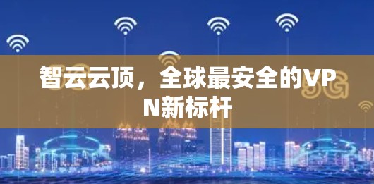 智云云顶，全球最安全的VPN新标杆