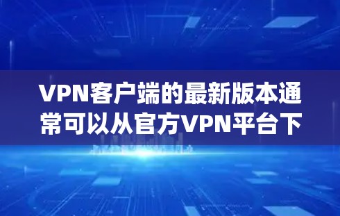 <strong>VPN客户端</strong>的最新版本通常可以从官方VPN平台下载,如VPN.net、Dialup、Netcape、OpenVPN等。以下是获取最新版<strong>VPN客户端</strong>的步骤