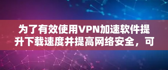 为了有效使用VPN加速软件提升下载速度并提高网络安全,可以按照以下步骤进行