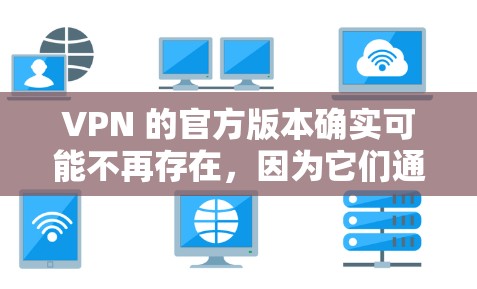 VPN 的官方版本确实可能不再存在，因为它们通常依赖第三方软件或工具，这些工具可能需要付费来访问最新功能。以下是一些可能的VPN工具，它们可能是官方或有更新的