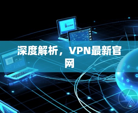深度解析，VPN最新官网