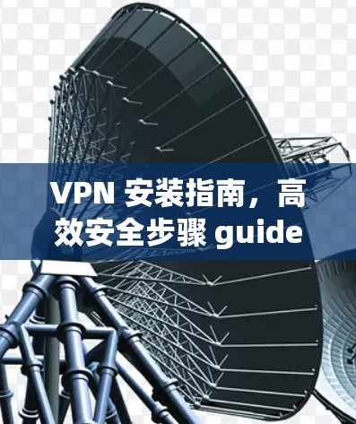 VPN 安装指南，高效安全步骤 guide