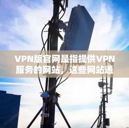 VPN版官网是指提供VPN服务的网站，这些网站通常会发布最新的信息和功能。以下是几个常见的VPN版官网
