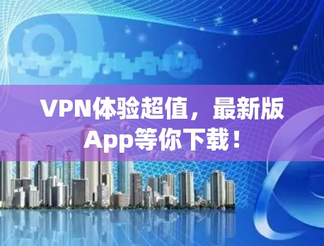 VPN体验超值，最新版App等你下载！