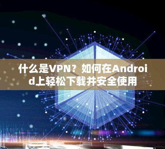 什么是VPN？如何在Android上轻松下载并安全使用