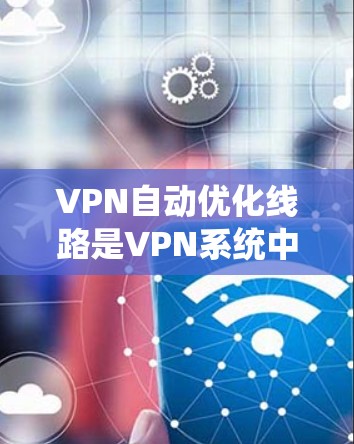 VPN自动优化线路是VPN系统中一种智能优化功能，旨在根据用户的使用情况和网络环境，自动调整和优化VPN连接的设置，从而提供更稳定、更快捷的连接体验。以下是关于VPN自动优化线路的一些关键点和建议