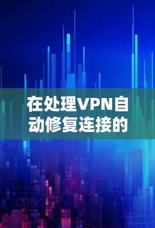 在处理VPN自动修复连接的问题时,以下是一些步骤和建议
