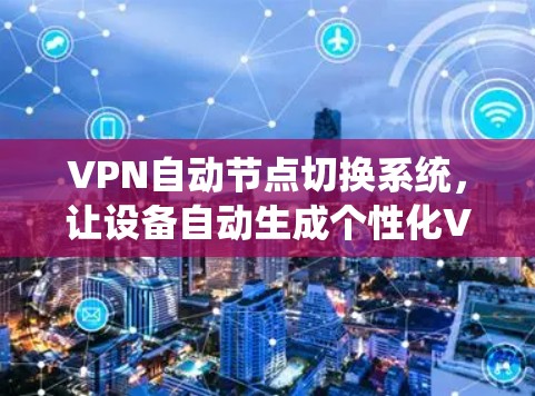 VPN自动节点切换系统,让设备自动生成个性化VPN连接
