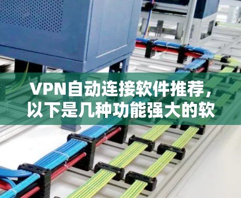 VPN自动连接软件推荐,以下是几种功能强大的软件,适合需要省事连接目标网站的用户