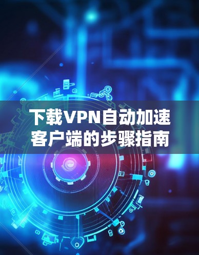 下载VPN自动加速客户端的步骤指南