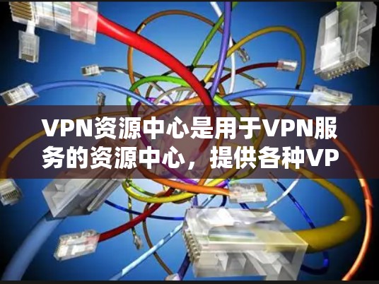 VPN资源中心是用于VPN服务的资源中心,提供各种VPN内容,如视频、音乐、直播等。以下是关于VPN资源中心的一些信息和建议