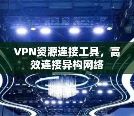 VPN资源连接工具,高效连接异构网络