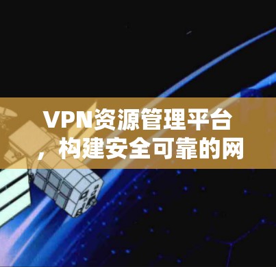VPN资源管理平台,构建安全可靠的网络防护体系