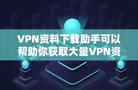 VPN资料下载助手可以帮助你获取大量VPN资源，但需要注意以下几点