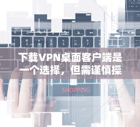 下载VPN桌面客户端是一个选择,但需谨慎操作,以确保安全性和兼容性。以下是一些步骤建议