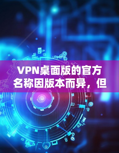 VPN桌面版的官方名称因版本而异,但以下是一些常见的VPN桌面版名称和官方名称