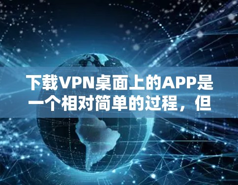 下载VPN桌面上的APP是一个相对简单的过程,但需要一步步仔细操作。以下是一步步的指南