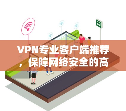 VPN专业客户端推荐,保障网络安全的高效解决方案