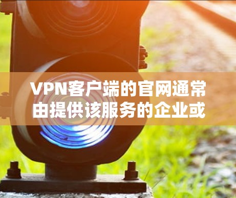 <strong>VPN客户端</strong>的官网通常由提供该服务的企业或平台提供。以下是一些常见的<strong>VPN客户端</strong>的官网链接,供参考