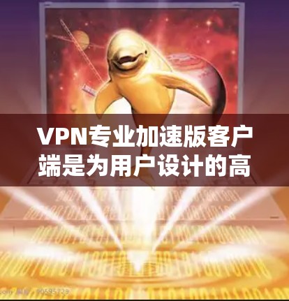 VPN专业加速版客户端是为用户设计的高效、安全的VPN解决方案,旨在提供更可靠、更快和更安全的网络访问体验。以下是对该客户端的详细分析和总结
