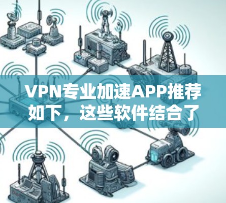 VPN专业加速APP推荐如下,这些软件结合了VPN和加速功能,帮助用户在VPN连接和下载过程中提升速度