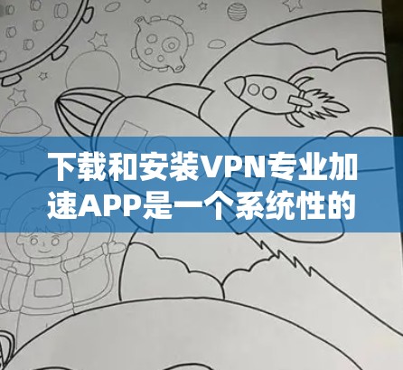 下载和安装VPN专业加速APP是一个系统性的过程,需要遵循以下步骤来确保安全和有效。以下是一步步的指南
