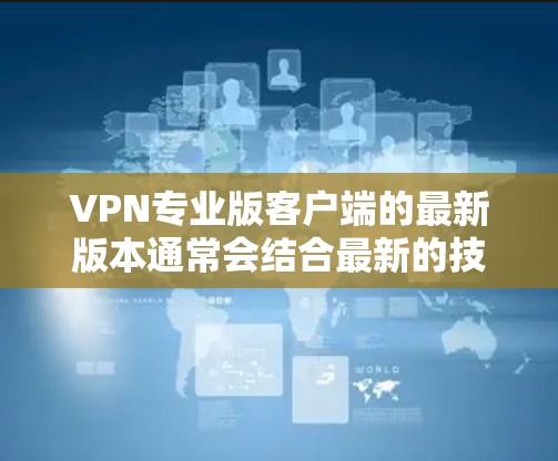 VPN专业版客户端的最新版本通常会结合最新的技术、性能优化和安全措施。根据常见的<strong>VPN客户端</strong>版本命名习惯,最新版本可能以包含更多功能、改进性能、增强安全性等特征命名