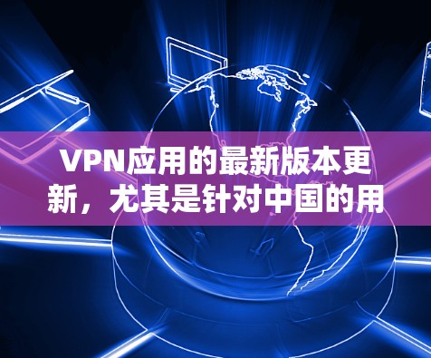 VPN应用的最新版本更新,尤其是针对中国的用户,通常会包含以下特色和改进