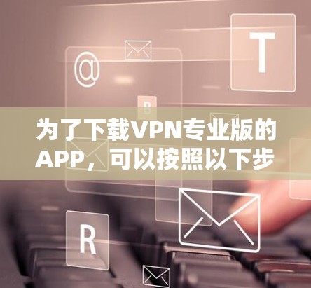 为了下载VPN专业版的APP,可以按照以下步骤进行