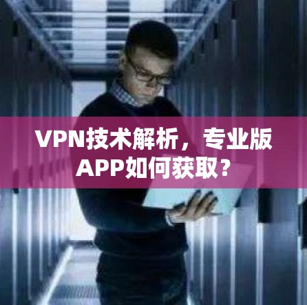 VPN技术解析,专业版APP如何获取?